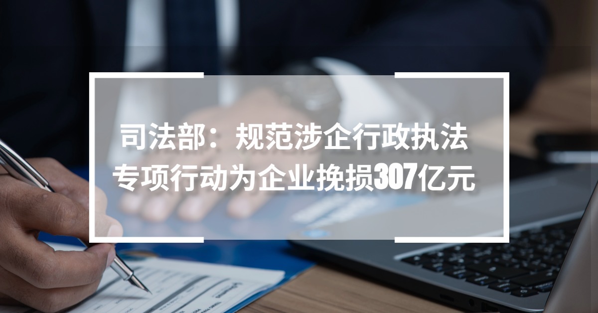 司法部:规范涉企行政执法专项行动为企业挽损307亿元